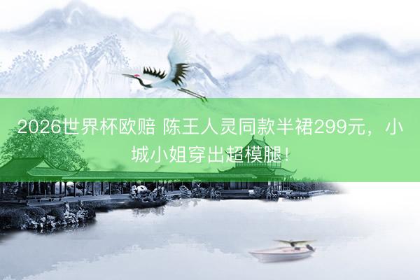 2026世界杯欧赔 陈王人灵同款半裙299元，小城小姐穿出超模腿！