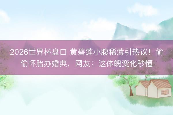 2026世界杯盘口 黄碧莲小腹稀薄引热议!偷偷怀胎办婚典,网友:这体魄变化秒懂