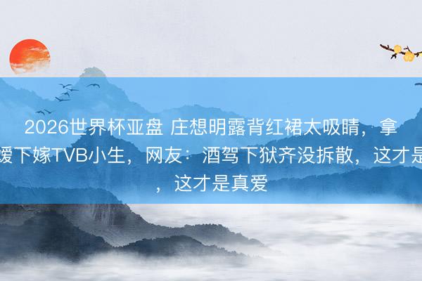 2026世界杯亚盘 庄想明露背红裙太吸睛，拿督令嫒下嫁TVB小生，网友：酒驾下狱齐没拆散，这才是真爱