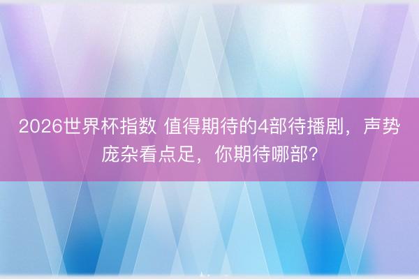 2026世界杯指数 值得期待的4部待播剧,声势庞杂看点足,你期待哪部?