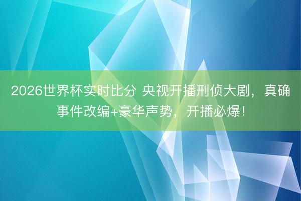 2026世界杯实时比分 央视开播刑侦大剧,真确事件改编+豪华声势,开播必爆!