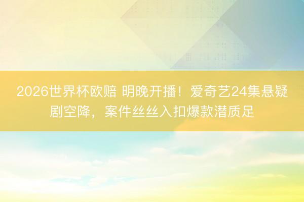 2026世界杯欧赔 明晚开播!爱奇艺24集悬疑剧空降,案件丝丝入扣爆款潜质足