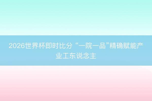 2026世界杯即时比分 “一院一品”精确赋能产业工东说念主