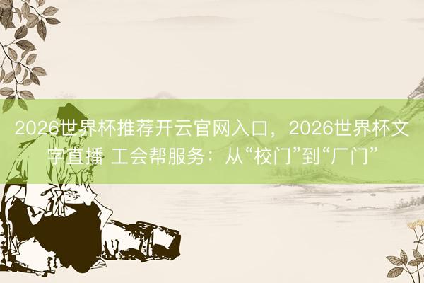 2026世界杯推荐开云官网入口,2026世界杯文字直播 工会帮服务:从“校门”到“厂门”