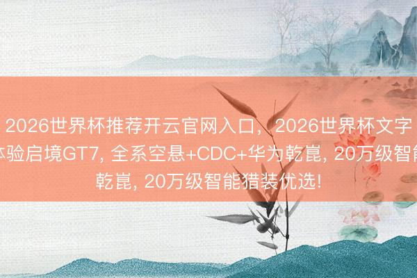 2026世界杯推荐开云官网入口，2026世界杯文字直播 深度体验启境GT7， 全系空悬+CDC+华为乾崑， 20万级智能猎装优选!