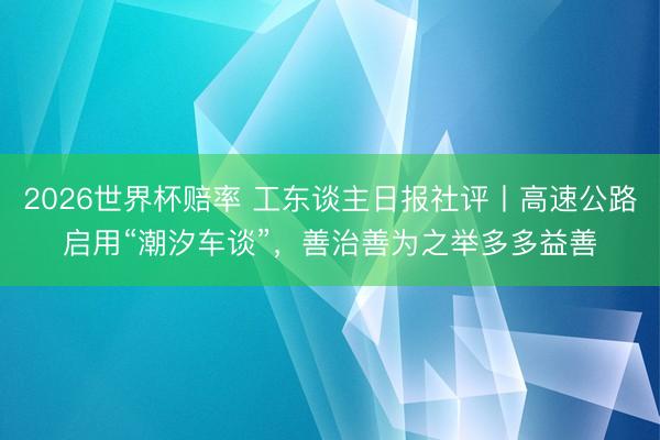 2026世界杯赔率 工东谈主日报社评丨高速公路启用“潮汐车谈”,善治善为之举多多益善