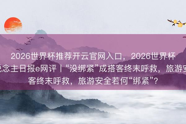 2026世界杯推荐开云官网入口，2026世界杯文字直播 工东说念主日报e网评丨“没绑紧”成搭客终末呼救，旅游安全若何“绑紧”？