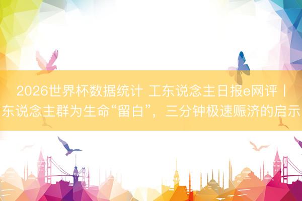 2026世界杯数据统计 工东说念主日报e网评丨东说念主群为生命“留白”，三分钟极速赈济的启示