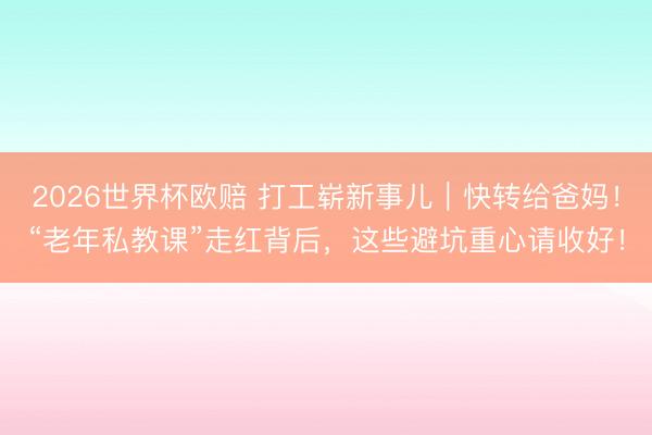 2026世界杯欧赔 打工崭新事儿｜快转给爸妈！“老年私教课”走红背后，这些避坑重心请收好！