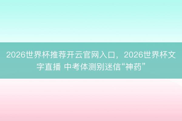 2026世界杯推荐开云官网入口，2026世界杯文字直播 中考体测别迷信“神药”