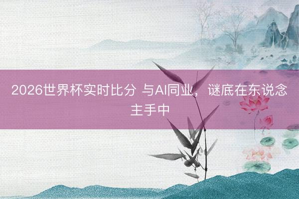 2026世界杯实时比分 与AI同业，谜底在东说念主手中