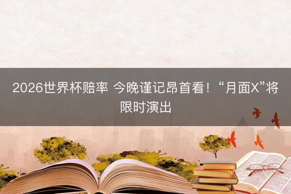 2026世界杯赔率 今晚谨记昂首看！“月面X”将限时演出
