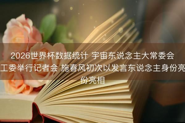 2026世界杯数据统计 宇宙东说念主大常委会法工委举行记者会 施春风初次以发言东说念主身份亮相