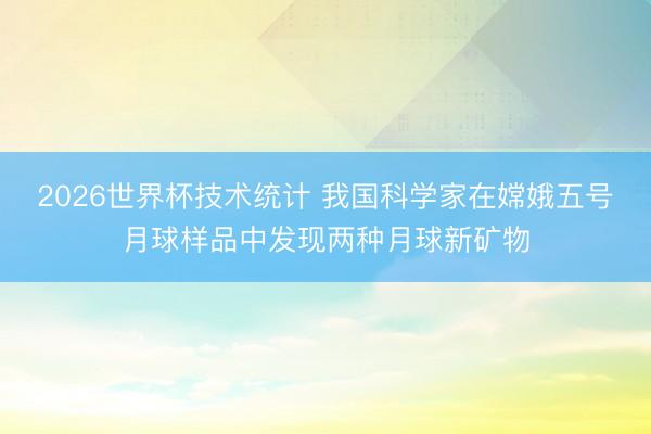2026世界杯技术统计 我国科学家在嫦娥五号月球样品中发现两种月球新矿物
