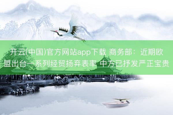 开云(中国)官方网站app下载 商务部：近期欧盟出台一系列经贸扬弃表率 中方已抒发严正宝贵