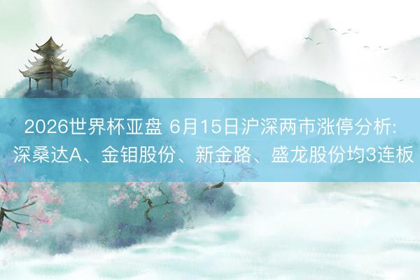 2026世界杯亚盘 6月15日沪深两市涨停分析: 深桑达A、金钼股份、新金路、盛龙股份均3连板