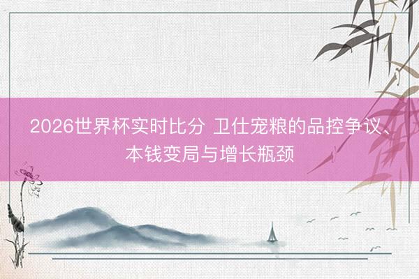 2026世界杯实时比分 卫仕宠粮的品控争议、本钱变局与增长瓶颈