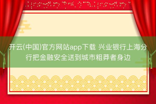 开云(中国)官方网站app下载 兴业银行上海分行把金融安全送到城市粗莽者身边