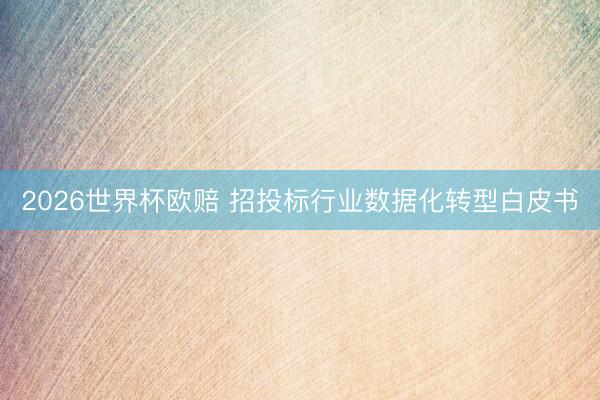 2026世界杯欧赔 招投标行业数据化转型白皮书