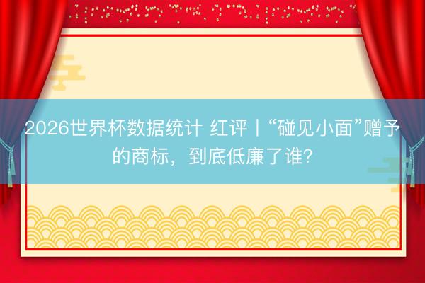 2026世界杯数据统计 红评丨“碰见小面”赠予的商标，到底低廉了谁？