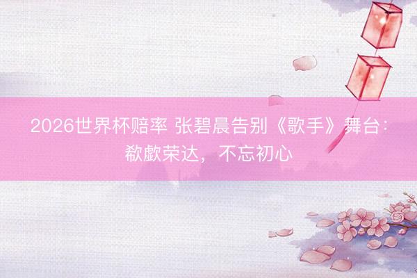 2026世界杯赔率 张碧晨告别《歌手》舞台：欷歔荣达，不忘初心