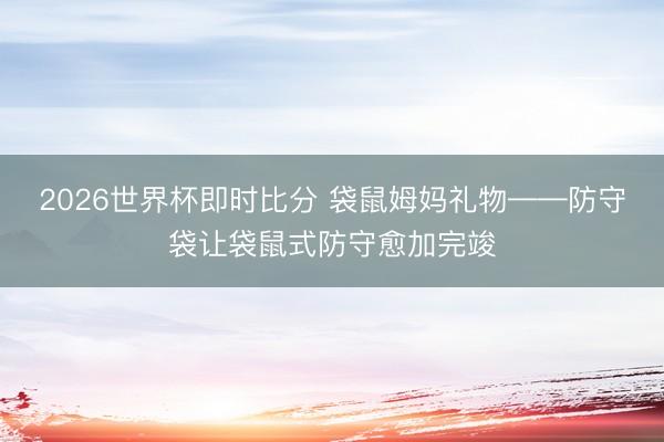2026世界杯即时比分 袋鼠姆妈礼物——防守袋让袋鼠式防守愈加完竣