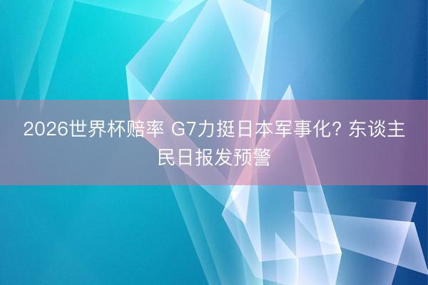 2026世界杯赔率 G7力挺日本军事化? 东谈主民日报发预警