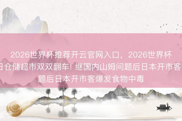 2026世界杯推荐开云官网入口，2026世界杯文字直播 中日仓储超市双双翻车! 继国内山姆问题后日本开市客爆发食物中毒