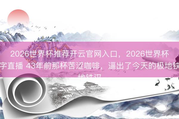 2026世界杯推荐开云官网入口，2026世界杯文字直播 43年前那杯苦涩咖啡，逼出了今天的极地铁汉