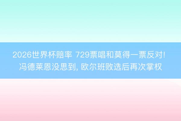 2026世界杯赔率 729票唱和莫得一票反对! 冯德莱恩没思到， 欧尔班败选后再次掌权