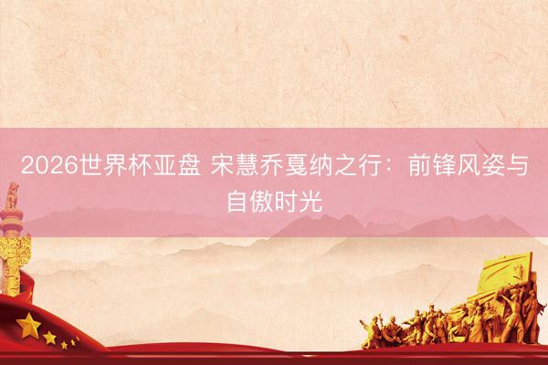 2026世界杯亚盘 宋慧乔戛纳之行：前锋风姿与自傲时光