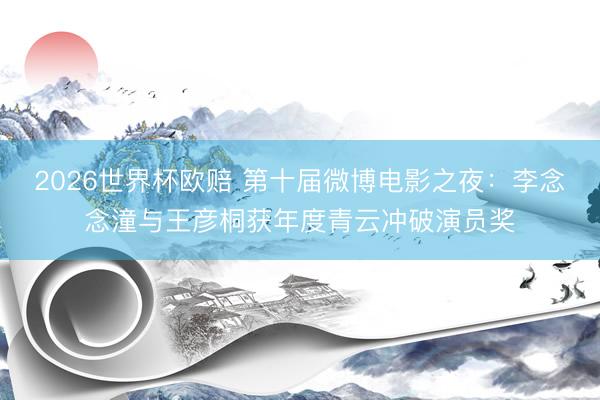 2026世界杯欧赔 第十届微博电影之夜：李念念潼与王彦桐获年度青云冲破演员奖