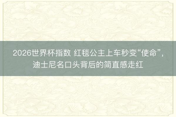 2026世界杯指数 红毯公主上车秒变“使命”,迪士尼名口头背后的简直感走红