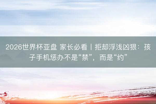 2026世界杯亚盘 家长必看丨拒却浮浅凶狠：孩子手机惩办不是“禁”，而是“约”