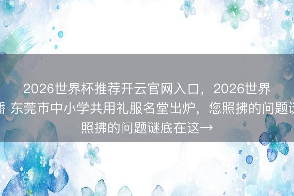 2026世界杯推荐开云官网入口，2026世界杯文字直播 东莞市中小学共用礼服名堂出炉，您照拂的问题谜底在这→