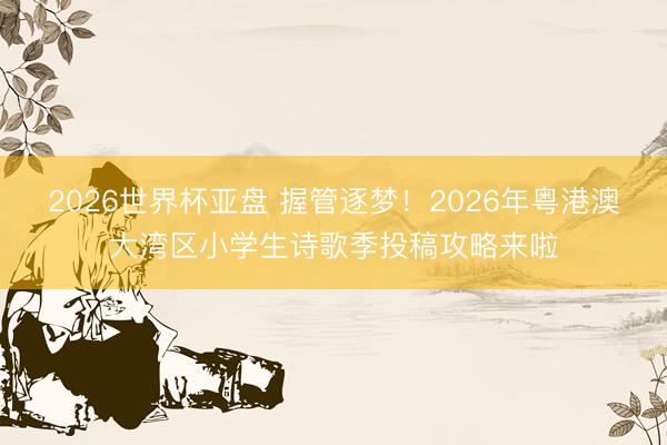 2026世界杯亚盘 握管逐梦！2026年粤港澳大湾区小学生诗歌季投稿攻略来啦