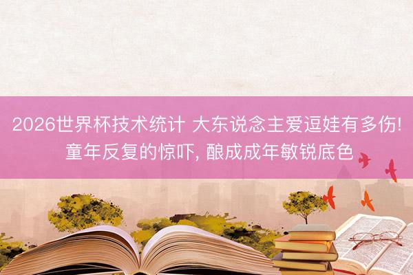 2026世界杯技术统计 大东说念主爱逗娃有多伤! 童年反复的惊吓, 酿成成年敏锐底色