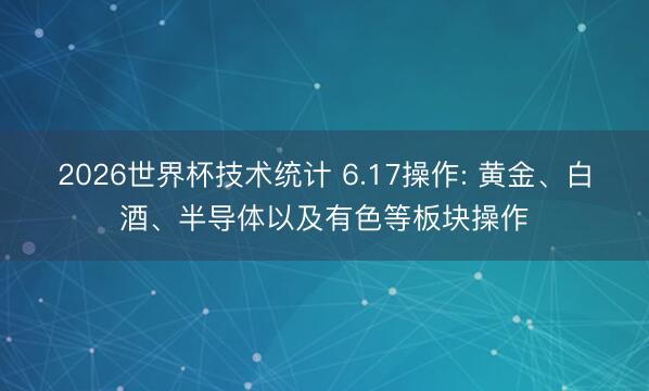 2026世界杯技术统计 6.17操作: 黄金、白酒、半导体以及有色等板块操作