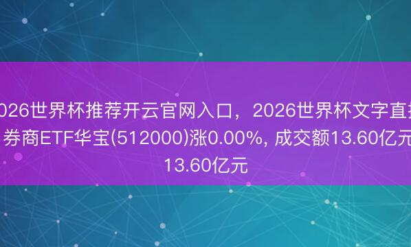 2026世界杯推荐开云官网入口，2026世界杯文字直播 券商ETF华宝(512000)涨0.00%， 成交额13.60亿元