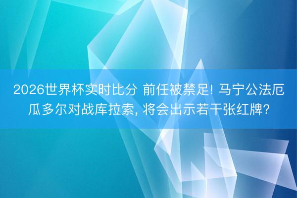 2026世界杯实时比分 前任被禁足! 马宁公法厄瓜多尔对战库拉索， 将会出示若干张红牌?