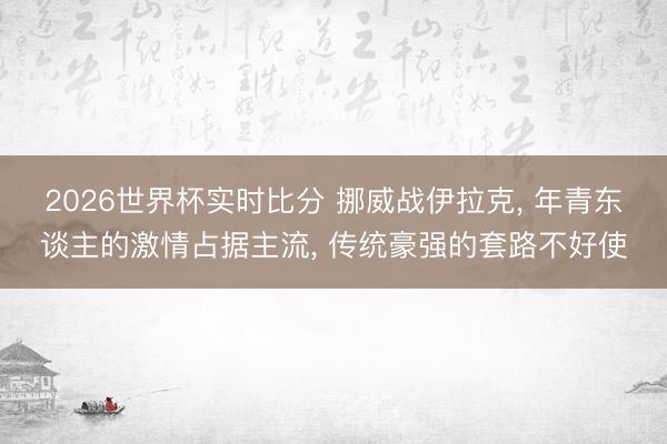 2026世界杯实时比分 挪威战伊拉克, 年青东谈主的激情占据主流, 传统豪强的套路不好使