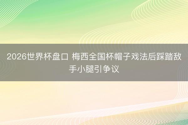 2026世界杯盘口 梅西全国杯帽子戏法后踩踏敌手小腿引争议