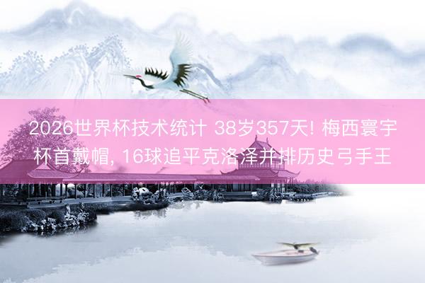 2026世界杯技术统计 38岁357天! 梅西寰宇杯首戴帽， 16球追平克洛泽并排历史弓手王