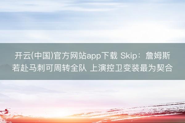 开云(中国)官方网站app下载 Skip:詹姆斯若赴马刺可周转全队 上演控卫变装最为契合