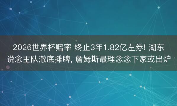 2026世界杯赔率 终止3年1.82亿左券! 湖东说念主队澈底摊牌， 詹姆斯最理念念下家或出炉