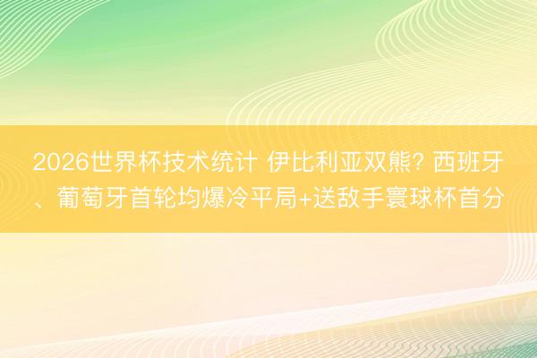 2026世界杯技术统计 伊比利亚双熊? 西班牙、葡萄牙首轮均爆冷平局+送敌手寰球杯首分