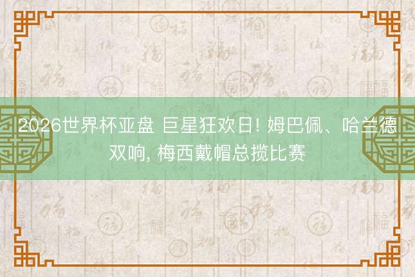 2026世界杯亚盘 巨星狂欢日! 姆巴佩、哈兰德双响, 梅西戴帽总揽比赛