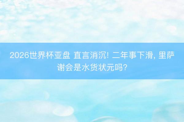 2026世界杯亚盘 直言消沉! 二年事下滑， 里萨谢会是水货状元吗?