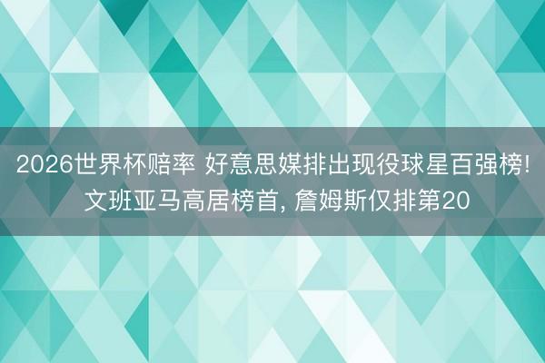 2026世界杯赔率 好意思媒排出现役球星百强榜! 文班亚马高居榜首， 詹姆斯仅排第20