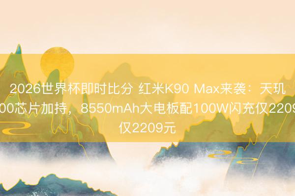 2026世界杯即时比分 红米K90 Max来袭:天玑9500芯片加持,8550mAh大电板配100W闪充仅2209元